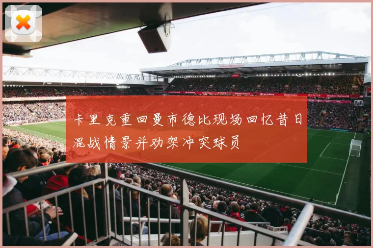 卡里克重回曼市德比现场回忆昔日混战情景并劝架冲突球员