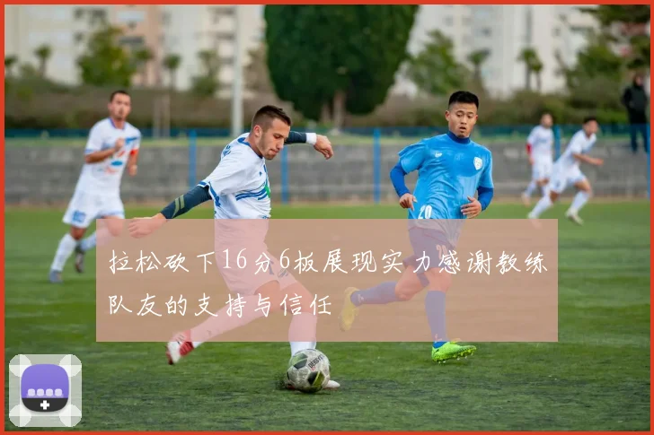 拉松砍下16分6板展现实力感谢教练队友的支持与信任