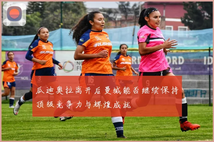 瓜迪奥拉离开后曼城能否继续保持顶级竞争力与辉煌成就