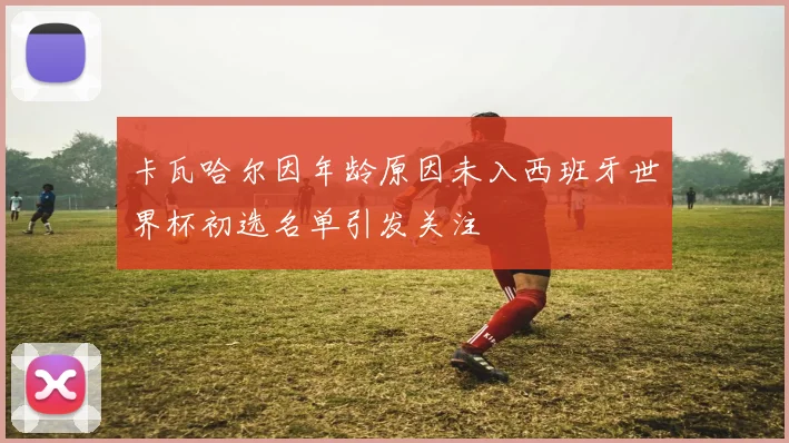 卡瓦哈尔因年龄原因未入西班牙世界杯初选名单引发关注