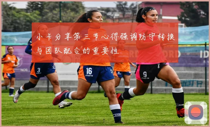 小卡分享第三节心得强调防守转换与团队配合的重要性