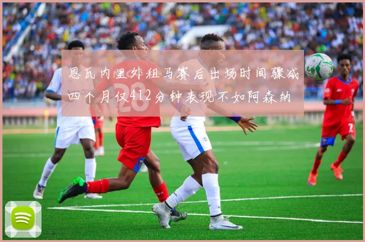 恩瓦内里外租马赛后出场时间骤减四个月仅412分钟表现不如阿森纳