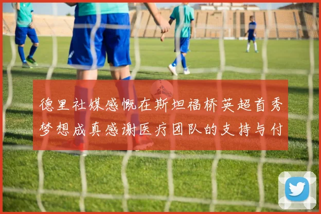 德里社媒感慨在斯坦福桥英超首秀梦想成真感谢医疗团队的支持与付出