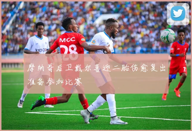 摩纳哥后卫戴尔喜迎二胎伤愈复出准备参加比赛