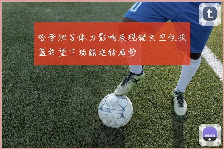 哈登坦言体力影响表现错失空位投篮希望下场能逆转局势
