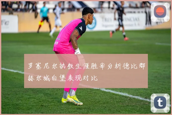 罗塞尼尔执教生涯胜率分析德比郡赫尔城白堡表现对比