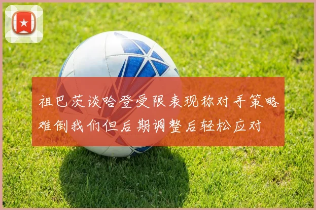祖巴茨谈哈登受限表现称对手策略难倒我们但后期调整后轻松应对