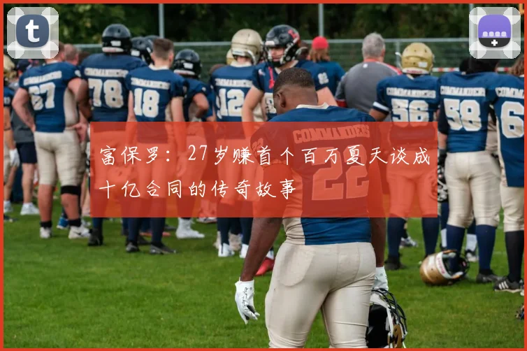 富保罗：27岁赚首个百万夏天谈成十亿合同的传奇故事