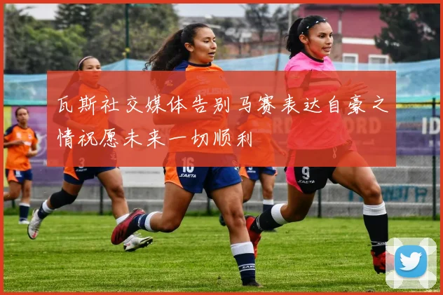 瓦斯社交媒体告别马赛表达自豪之情祝愿未来一切顺利