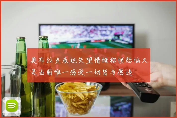 奥布拉克表达失望情绪称愤怒恼火是当前唯一感受一切皆与愿违