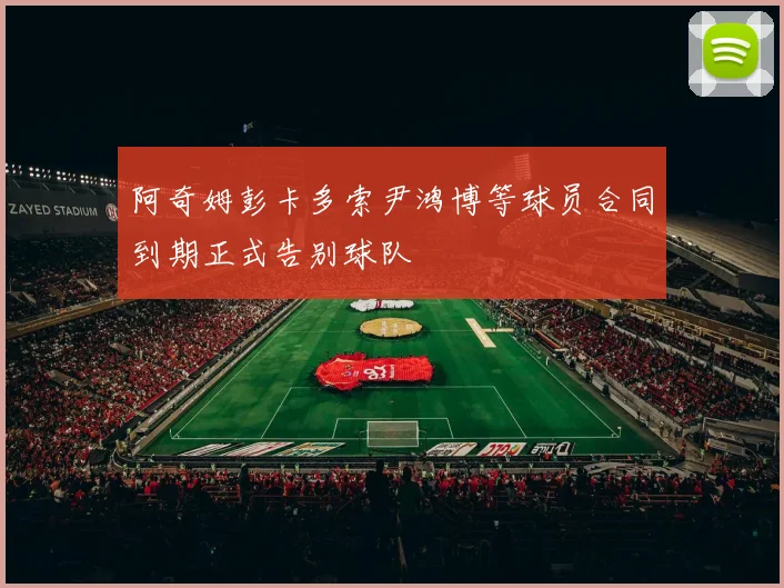 阿奇姆彭卡多索尹鸿博等球员合同到期正式告别球队