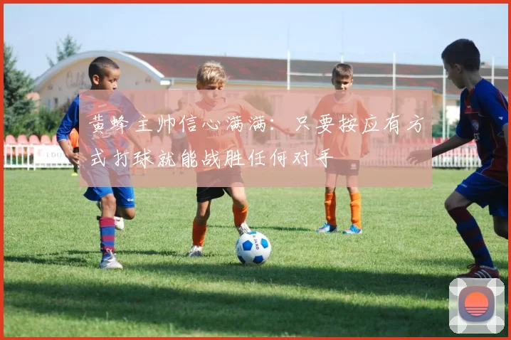 黄蜂主帅信心满满：只要按应有方式打球就能战胜任何对手