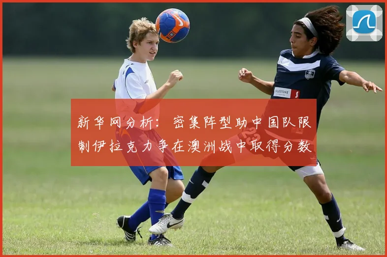 新华网分析：密集阵型助中国队限制伊拉克力争在澳洲战中取得分数