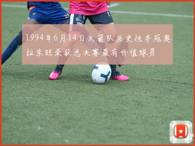 1994年6月14日火箭队历史性夺冠奥拉朱旺荣获总决赛最有价值球员