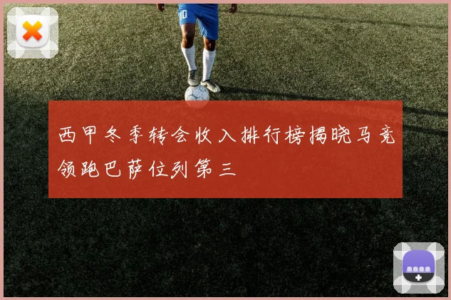 西甲冬季转会收入排行榜揭晓马竞领跑巴萨位列第三