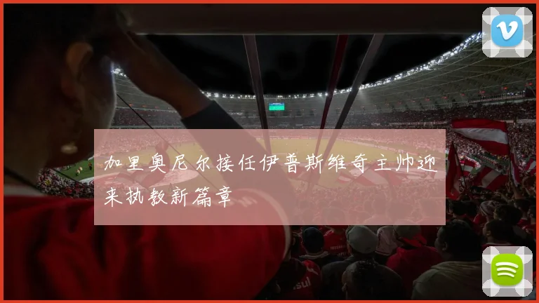 加里奥尼尔接任伊普斯维奇主帅迎来执教新篇章